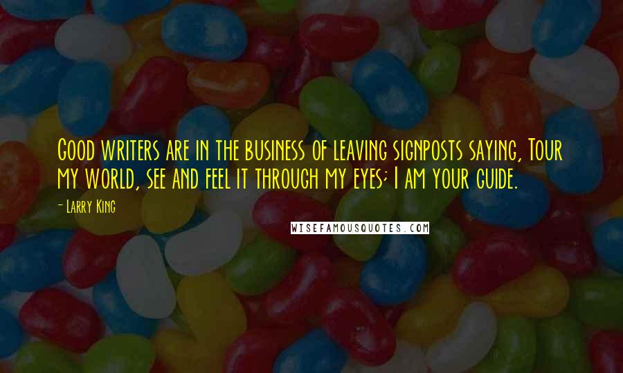 Larry King Quotes: Good writers are in the business of leaving signposts saying, Tour my world, see and feel it through my eyes; I am your guide.