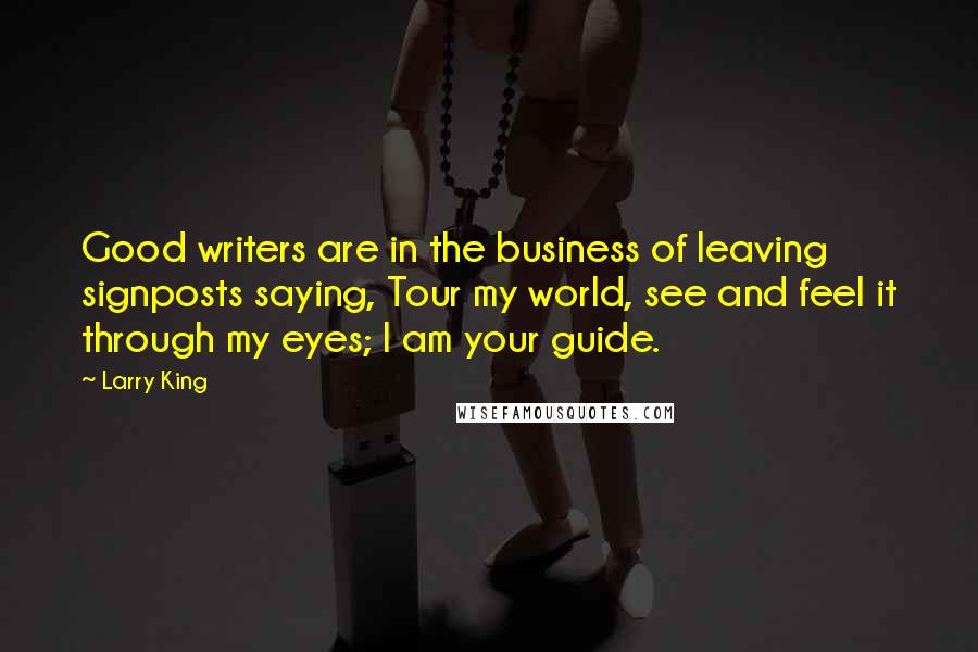 Larry King Quotes: Good writers are in the business of leaving signposts saying, Tour my world, see and feel it through my eyes; I am your guide.