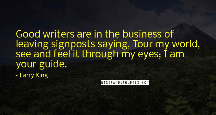 Larry King Quotes: Good writers are in the business of leaving signposts saying, Tour my world, see and feel it through my eyes; I am your guide.