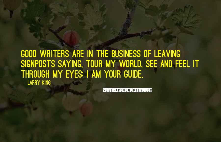 Larry King Quotes: Good writers are in the business of leaving signposts saying, Tour my world, see and feel it through my eyes; I am your guide.