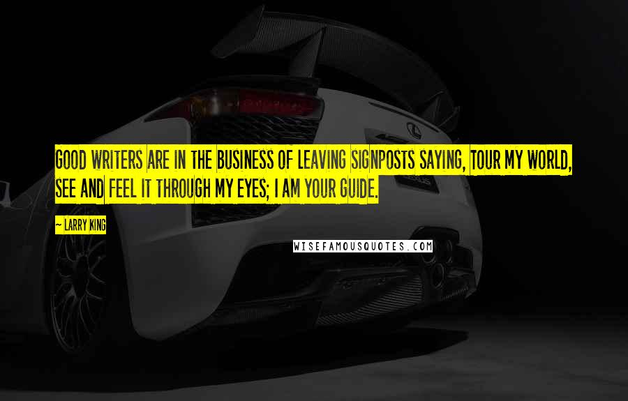 Larry King Quotes: Good writers are in the business of leaving signposts saying, Tour my world, see and feel it through my eyes; I am your guide.