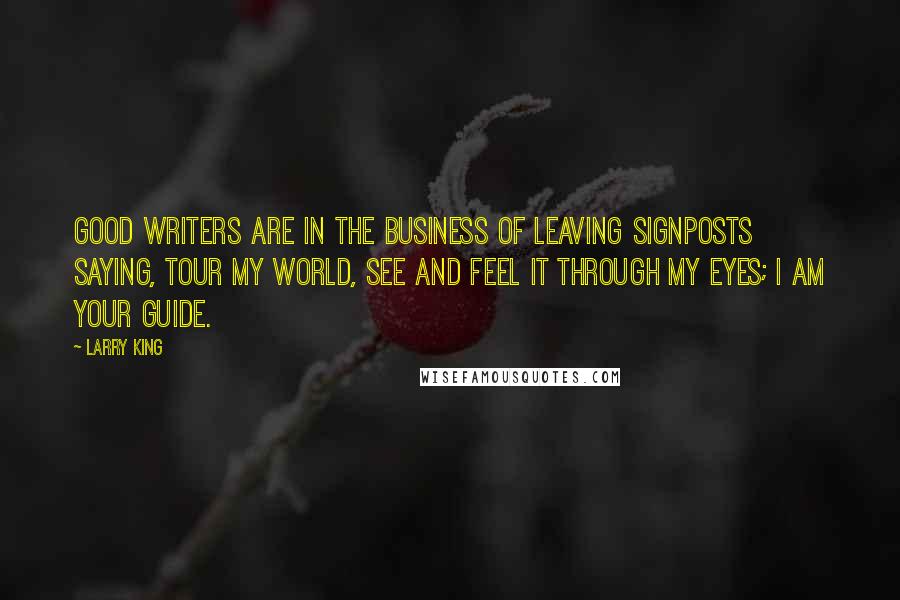 Larry King Quotes: Good writers are in the business of leaving signposts saying, Tour my world, see and feel it through my eyes; I am your guide.