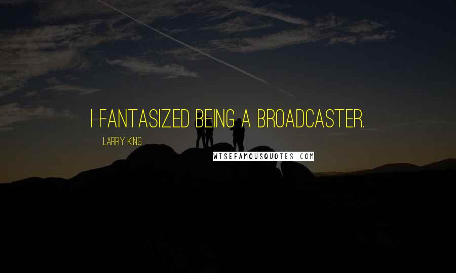 Larry King Quotes: I fantasized being a broadcaster.