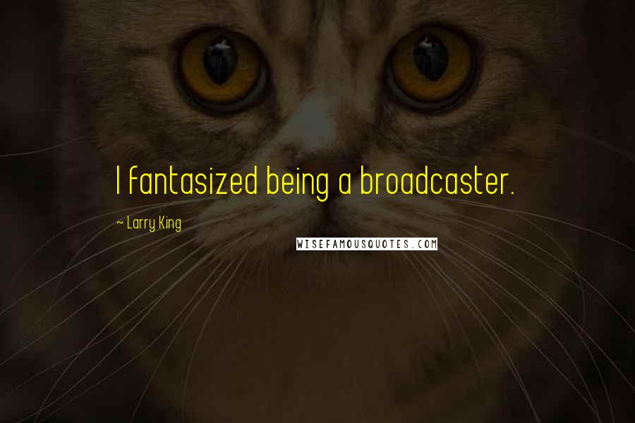 Larry King Quotes: I fantasized being a broadcaster.