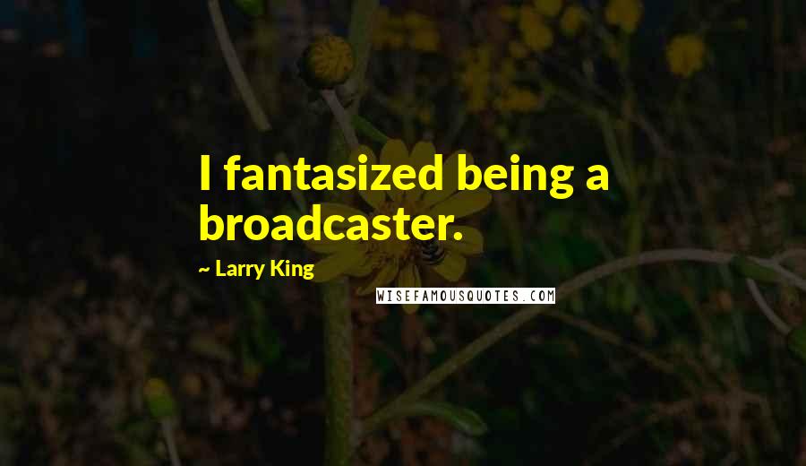 Larry King Quotes: I fantasized being a broadcaster.