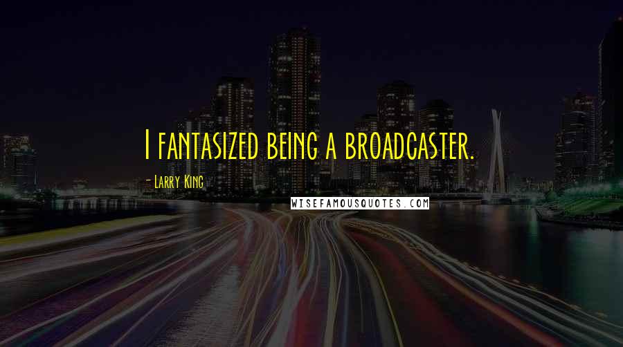 Larry King Quotes: I fantasized being a broadcaster.