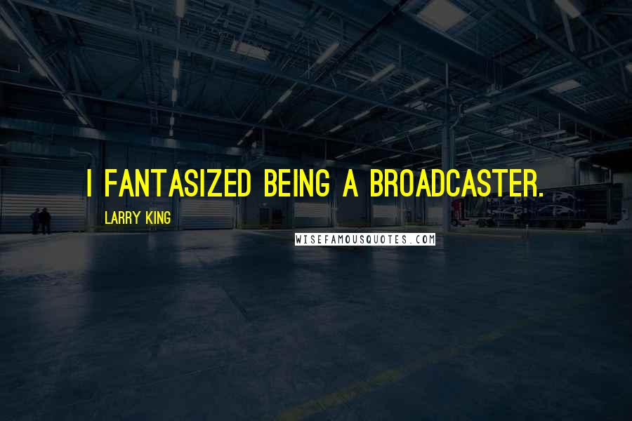 Larry King Quotes: I fantasized being a broadcaster.