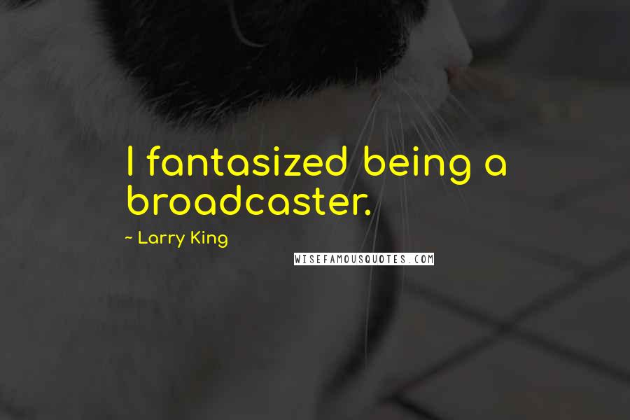 Larry King Quotes: I fantasized being a broadcaster.