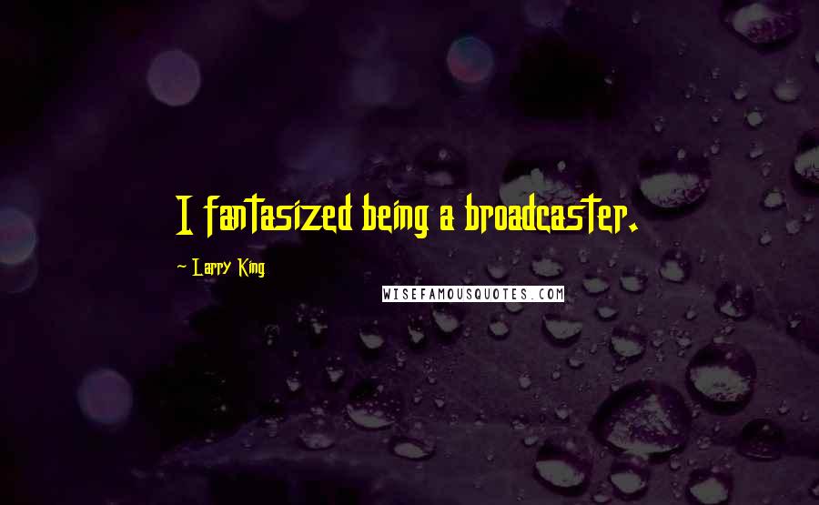 Larry King Quotes: I fantasized being a broadcaster.
