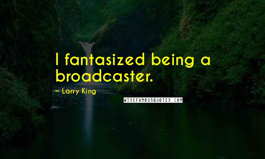 Larry King Quotes: I fantasized being a broadcaster.