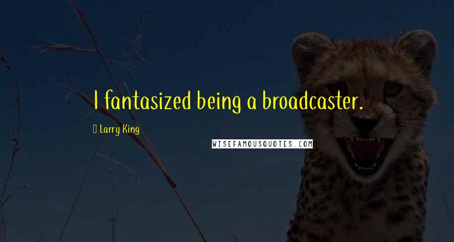 Larry King Quotes: I fantasized being a broadcaster.