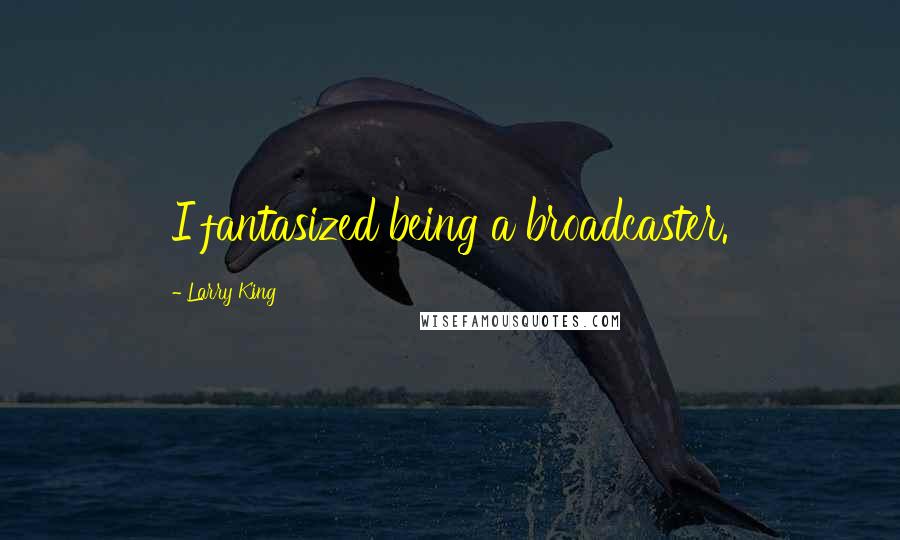 Larry King Quotes: I fantasized being a broadcaster.