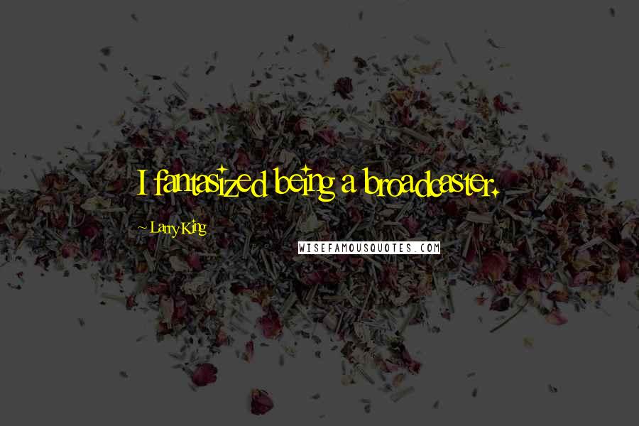 Larry King Quotes: I fantasized being a broadcaster.