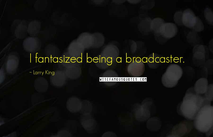 Larry King Quotes: I fantasized being a broadcaster.