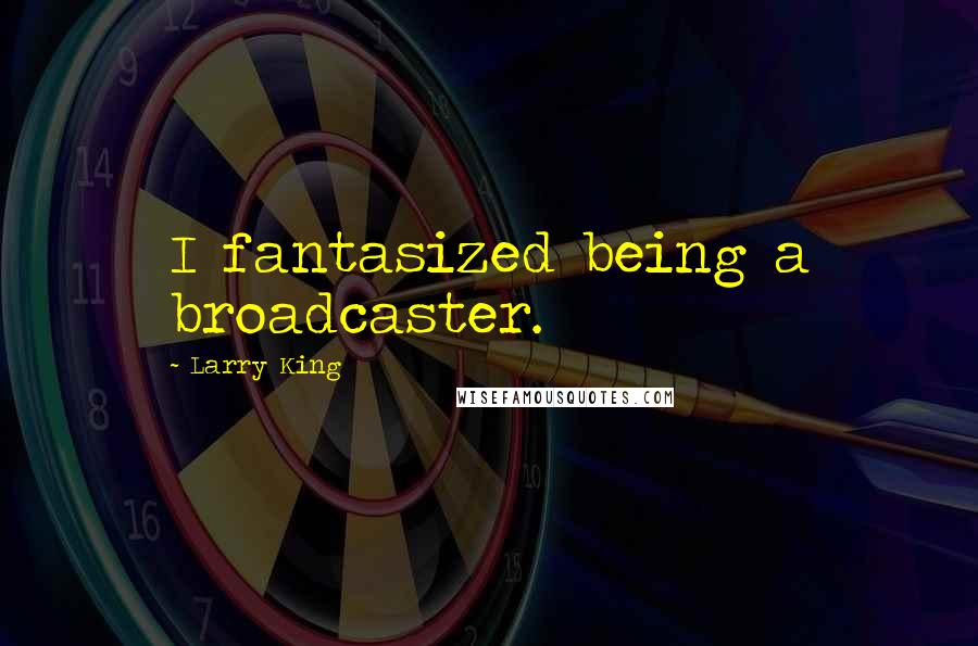 Larry King Quotes: I fantasized being a broadcaster.