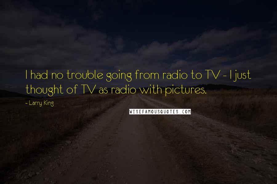 Larry King Quotes: I had no trouble going from radio to TV - I just thought of TV as radio with pictures.