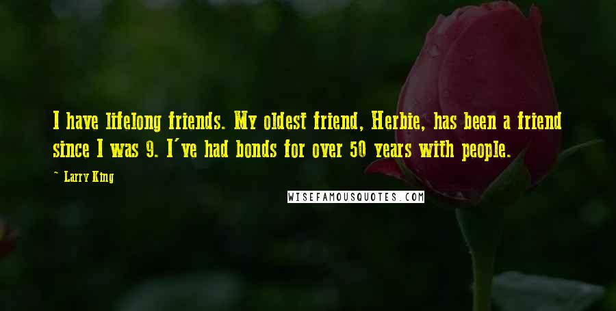 Larry King Quotes: I have lifelong friends. My oldest friend, Herbie, has been a friend since I was 9. I've had bonds for over 50 years with people.