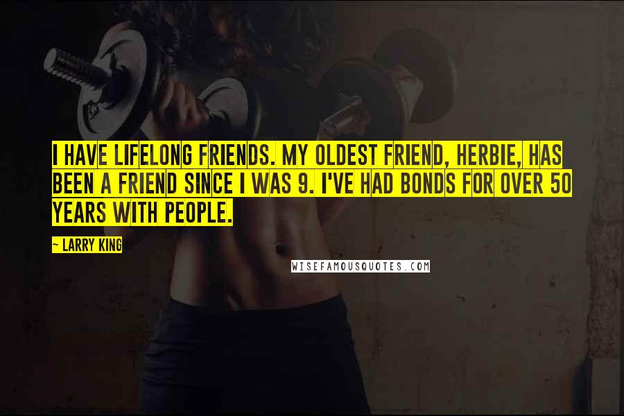 Larry King Quotes: I have lifelong friends. My oldest friend, Herbie, has been a friend since I was 9. I've had bonds for over 50 years with people.