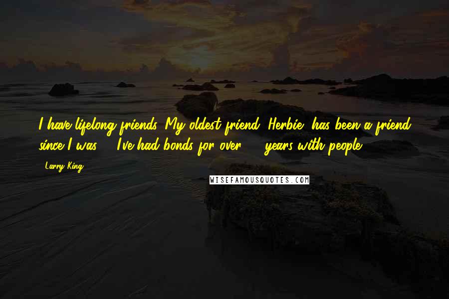Larry King Quotes: I have lifelong friends. My oldest friend, Herbie, has been a friend since I was 9. I've had bonds for over 50 years with people.