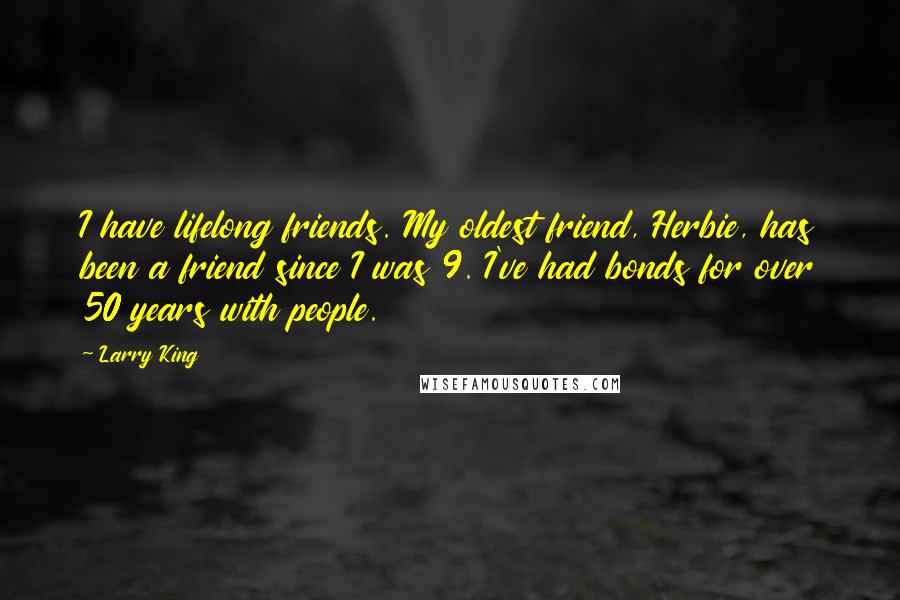 Larry King Quotes: I have lifelong friends. My oldest friend, Herbie, has been a friend since I was 9. I've had bonds for over 50 years with people.