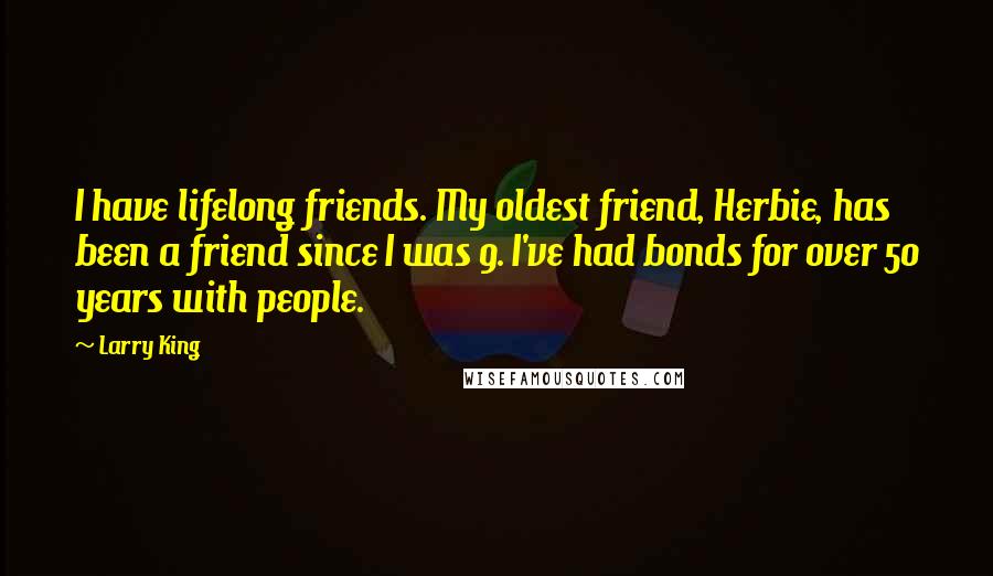 Larry King Quotes: I have lifelong friends. My oldest friend, Herbie, has been a friend since I was 9. I've had bonds for over 50 years with people.