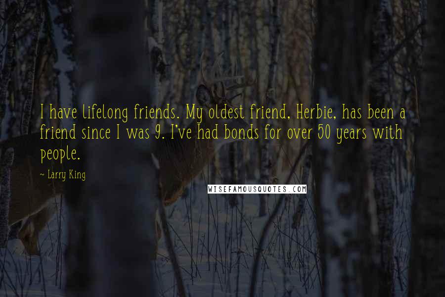 Larry King Quotes: I have lifelong friends. My oldest friend, Herbie, has been a friend since I was 9. I've had bonds for over 50 years with people.