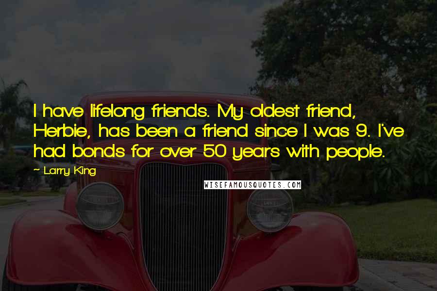 Larry King Quotes: I have lifelong friends. My oldest friend, Herbie, has been a friend since I was 9. I've had bonds for over 50 years with people.