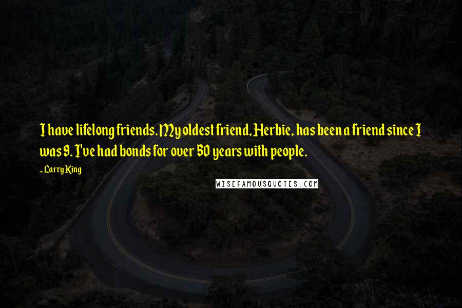 Larry King Quotes: I have lifelong friends. My oldest friend, Herbie, has been a friend since I was 9. I've had bonds for over 50 years with people.