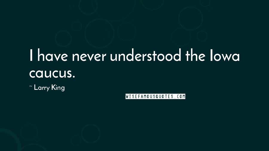 Larry King Quotes: I have never understood the Iowa caucus.