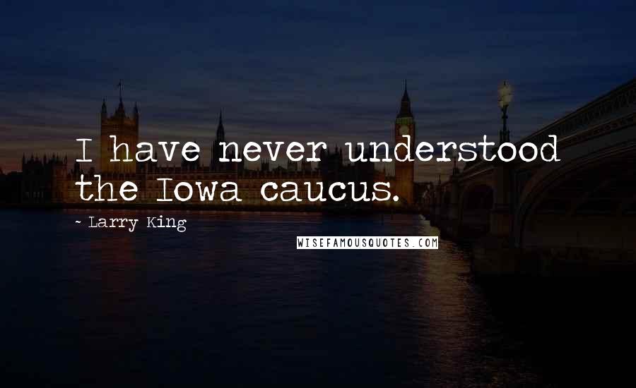 Larry King Quotes: I have never understood the Iowa caucus.