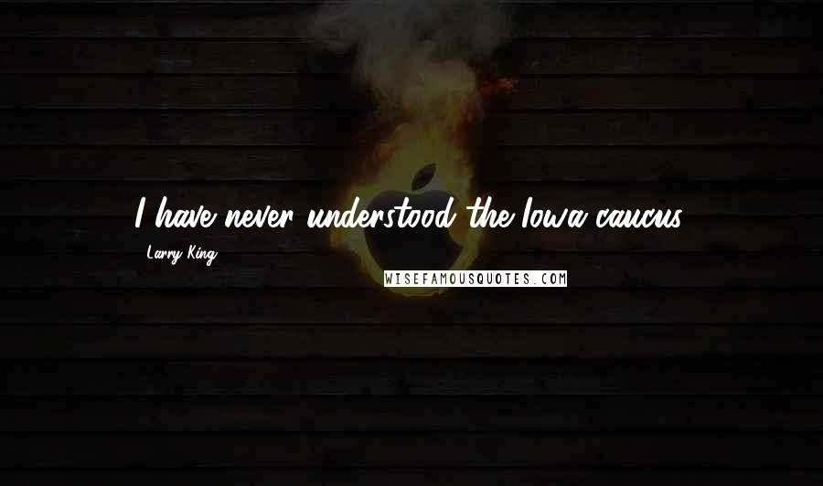 Larry King Quotes: I have never understood the Iowa caucus.