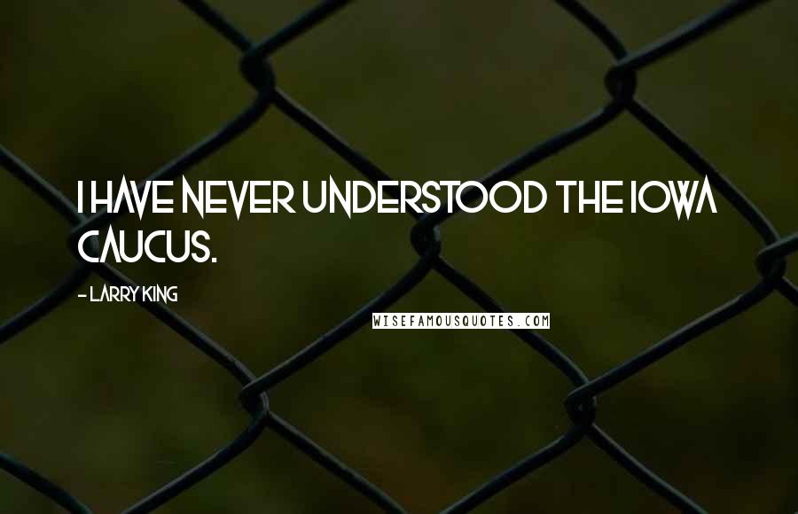 Larry King Quotes: I have never understood the Iowa caucus.