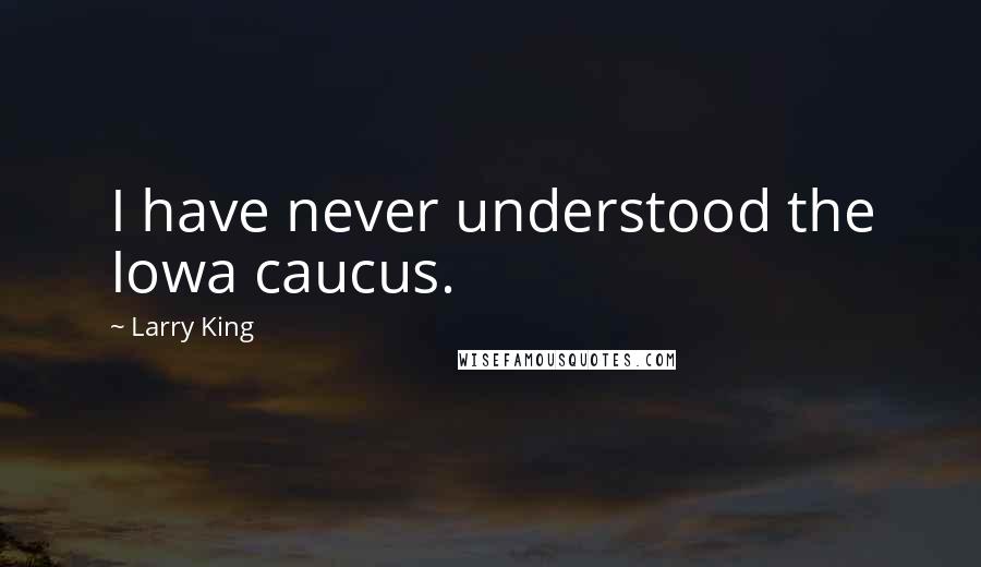 Larry King Quotes: I have never understood the Iowa caucus.