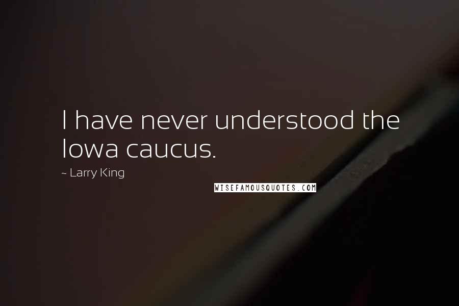 Larry King Quotes: I have never understood the Iowa caucus.