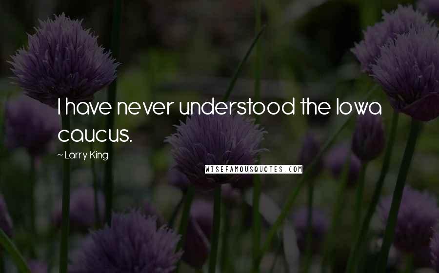 Larry King Quotes: I have never understood the Iowa caucus.