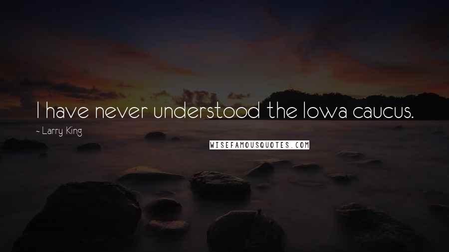 Larry King Quotes: I have never understood the Iowa caucus.