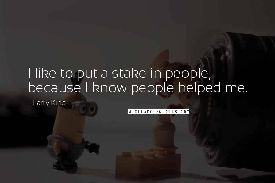 Larry King Quotes: I like to put a stake in people, because I know people helped me.