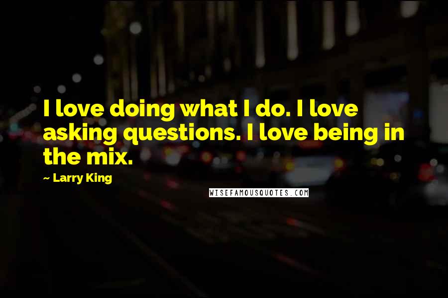 Larry King Quotes: I love doing what I do. I love asking questions. I love being in the mix.