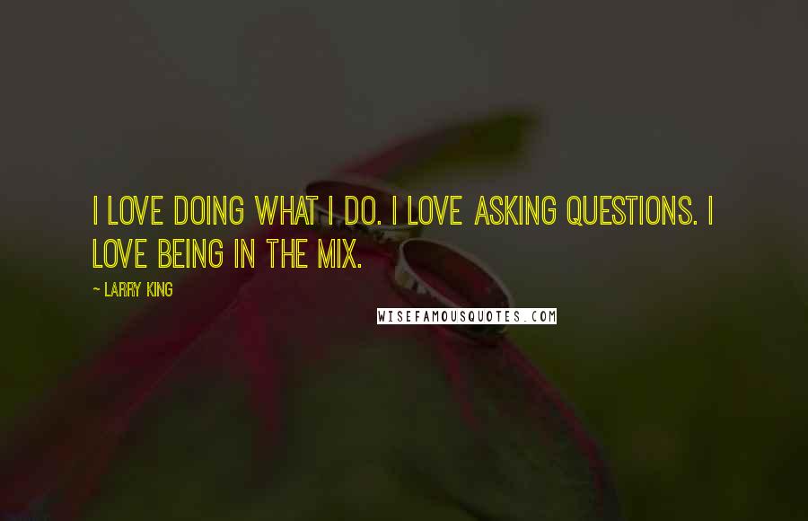 Larry King Quotes: I love doing what I do. I love asking questions. I love being in the mix.