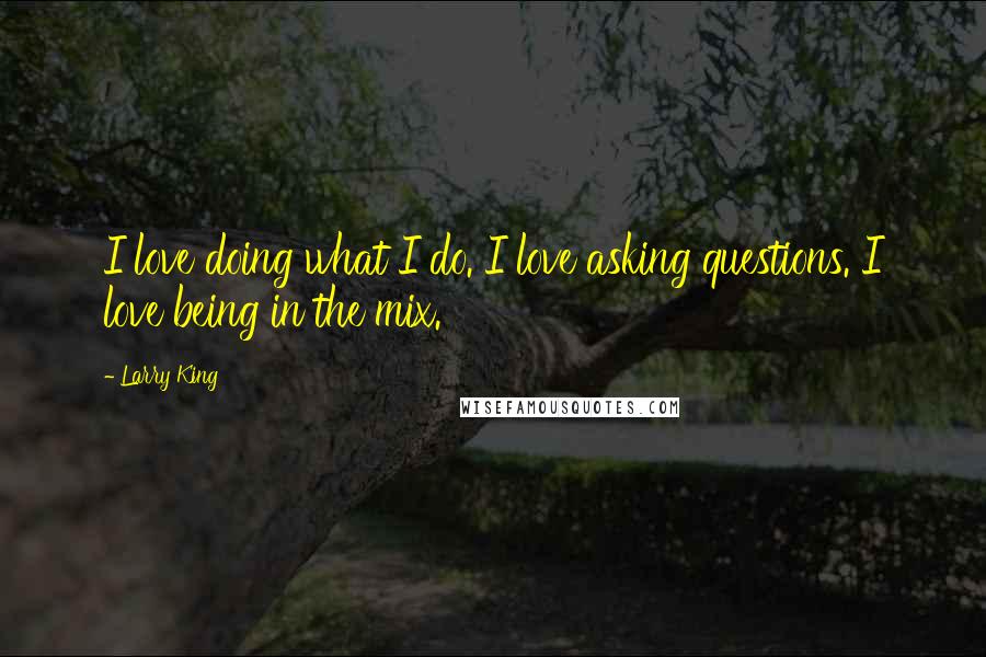 Larry King Quotes: I love doing what I do. I love asking questions. I love being in the mix.