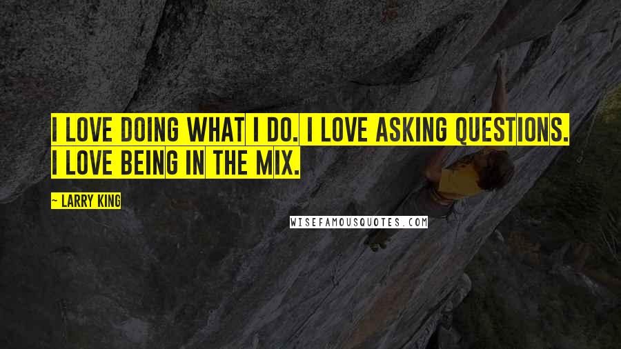 Larry King Quotes: I love doing what I do. I love asking questions. I love being in the mix.