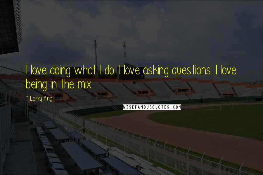 Larry King Quotes: I love doing what I do. I love asking questions. I love being in the mix.