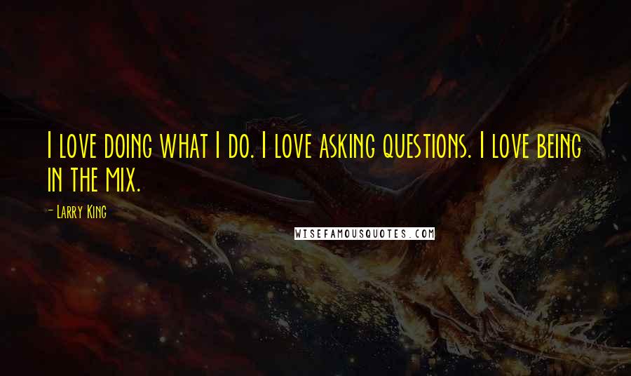 Larry King Quotes: I love doing what I do. I love asking questions. I love being in the mix.
