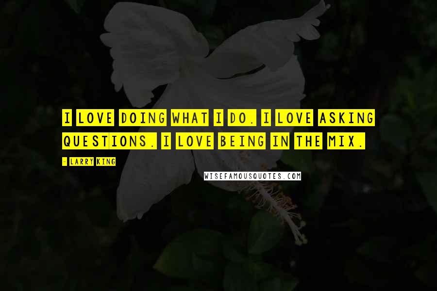 Larry King Quotes: I love doing what I do. I love asking questions. I love being in the mix.