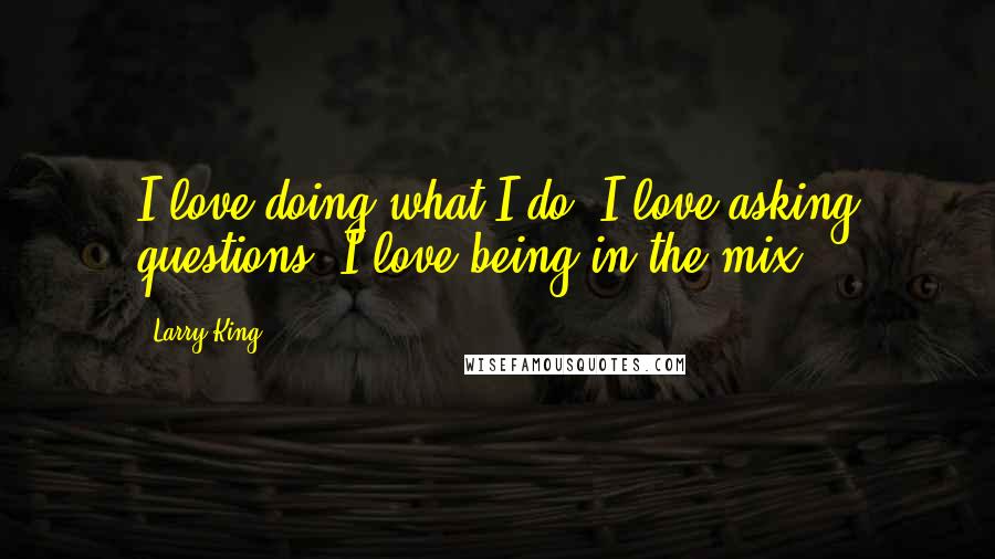 Larry King Quotes: I love doing what I do. I love asking questions. I love being in the mix.