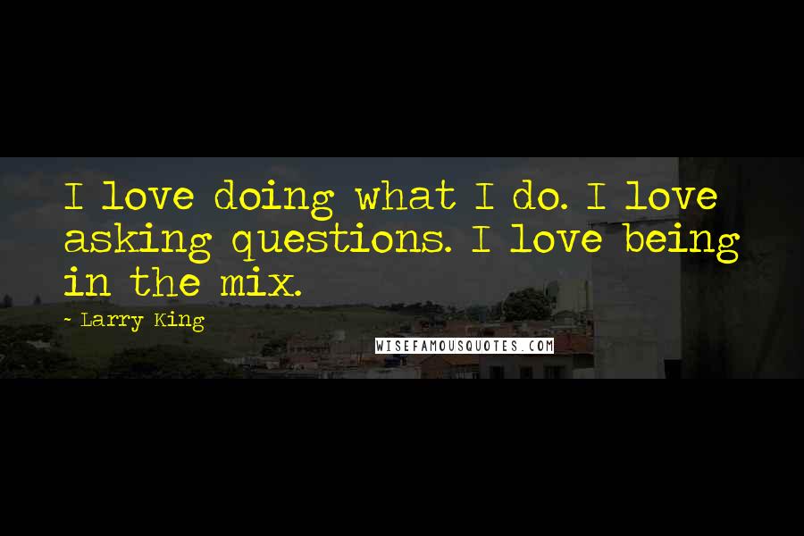 Larry King Quotes: I love doing what I do. I love asking questions. I love being in the mix.