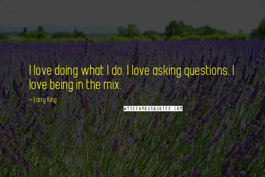 Larry King Quotes: I love doing what I do. I love asking questions. I love being in the mix.