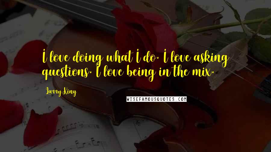 Larry King Quotes: I love doing what I do. I love asking questions. I love being in the mix.