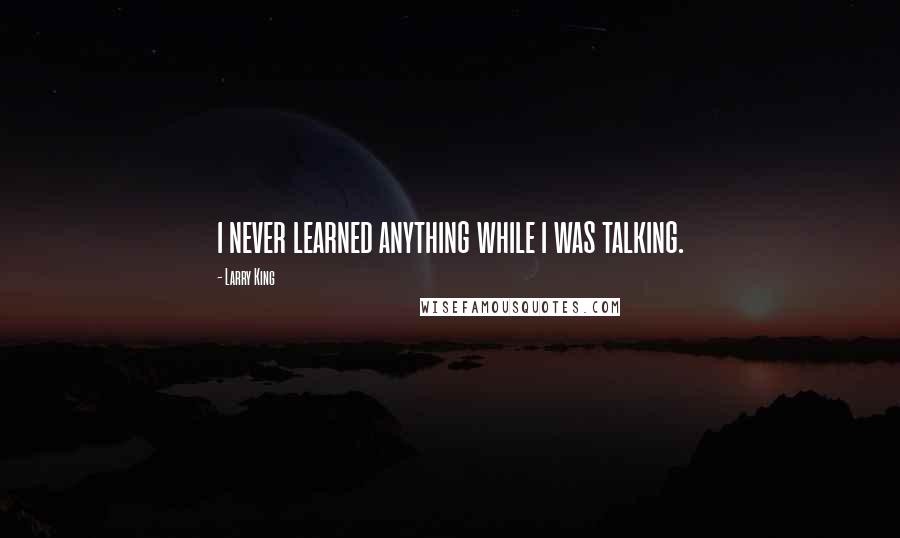 Larry King Quotes: i never learned anything while i was talking.