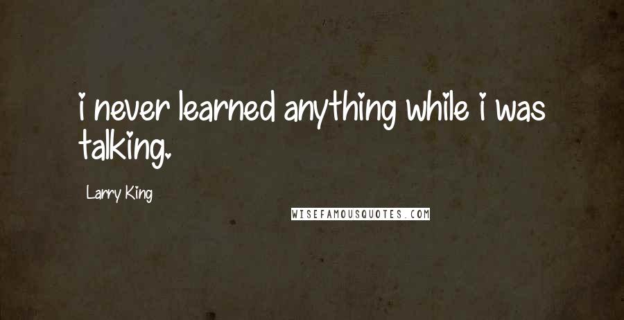 Larry King Quotes: i never learned anything while i was talking.